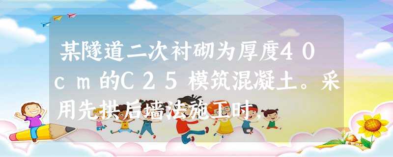 某隧道二次衬砌为厚度40cm的C25模筑混凝土。采用先拱后墙法施工时, 某隧道二次衬砌为厚度40cm的C25模筑混凝土。采用先拱后墙法施工时,