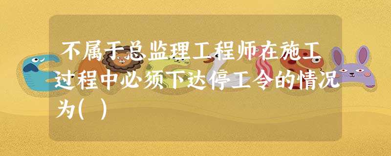 不属于总监理工程师在施工过程中必须下达停工令的情况为() 不属于总监理工程师在施工过程中必须下达停工令的情况为()