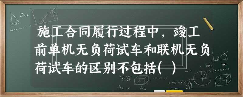 施工合同履行过程中,竣工前单机无负荷试车和联机无负荷试车的区别不包括() 施工合同履行过程中,竣工前单机无负荷试车和联机无负荷试车的区别不包括()