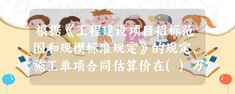 根据《工程建设项目招标范围和规模标准规定》的规定,施工单项合同估算价在()万元人民币以上的项目必须进 根据《工程建设项目招标范围和规模标准规定》的规定,施工单项合同估算价在()万元人民币以上的项目必须进