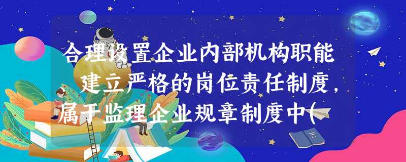 合理设置企业内部机构职能、建立严格的岗位责任制度,属于监理企业规章制度中( )管理制度的内容 合理设置企业内部机构职能、建立严格的岗位责任制度,属于监理企业规章制度中( )管理制度的内容