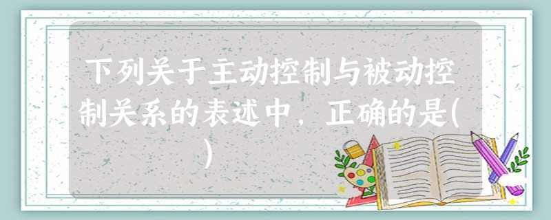 下列关于主动控制与被动控制关系的表述中,正确的是( ) 下列关于主动控制与被动控制关系的表述中,正确的是( )