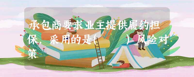 承包商要求业主提供履约担保,采用的是( )风险对策 承包商要求业主提供履约担保,采用的是( )风险对策