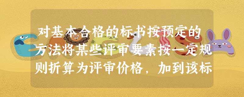 对基本合格的标书按预定的方法将某些评审要素按一定规则折算为评审价格,加到该标书的报价上形成评标价可 对基本合格的标书按预定的方法将某些评审要素按一定规则折算为评审价格,加到该标书的报价上形成评标价可