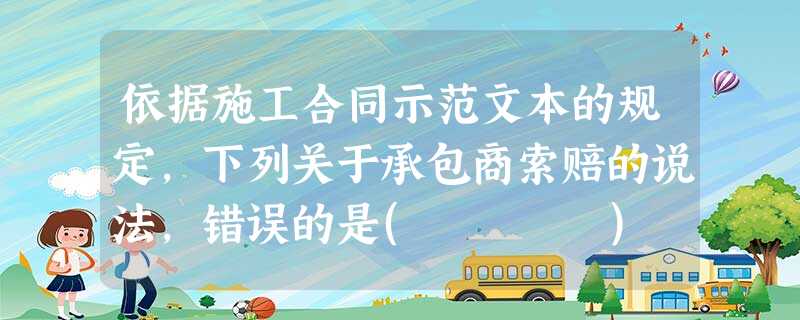 依据施工合同示范文本的规定,下列关于承包商索赔的说法,错误的是( ) 依据施工合同示范文本的规定,下列关于承包商索赔的说法,错误的是( )