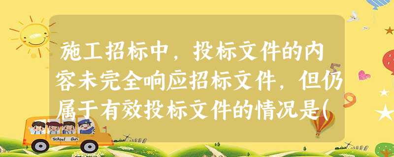 施工招标中,投标文件的内容未完全响应招标文件,但仍属于有效投标文件的情况是( ) 施工招标中,投标文件的内容未完全响应招标文件,但仍属于有效投标文件的情况是( )