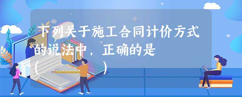 下列关于施工合同计价方式的说法中,正确的是 ( ) 下列关于施工合同计价方式的说法中,正确的是 ( )