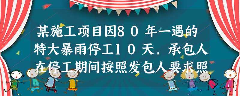 某施工项目因80年一遇的特大暴雨停工10天,承包人在停工期间按照发包人要求照管工程发生费用2万元,承 某施工项目因80年一遇的特大暴雨停工10天,承包人在停工期间按照发包人要求照管工程发生费用2万元,承