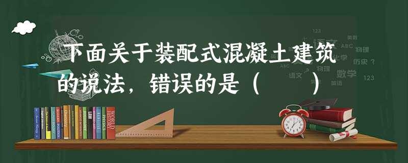 下面关于装配式混凝土建筑的说法,错误的是( ) 下面关于装配式混凝土建筑的说法,错误的是( )