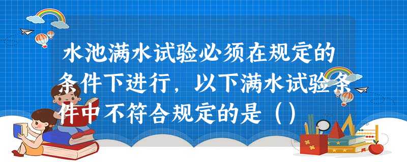 水池满水试验必须在规定的条件下进行,以下满水试验条件中不符合规定的是() 水池满水试验必须在规定的条件下进行,以下满水试验条件中不符合规定的是()