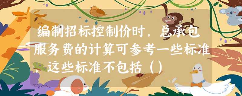 编制招标控制价时,总承包服务费的计算可参考一些标准,这些标准不包括() 编制招标控制价时,总承包服务费的计算可参考一些标准,这些标准不包括()
