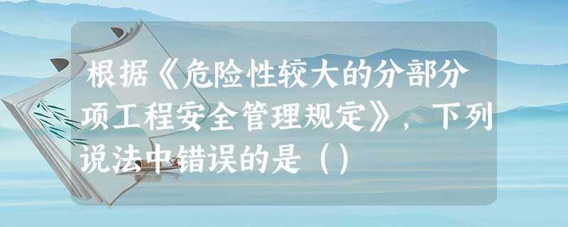 根据《危险性较大的分部分项工程安全管理规定》,下列说法中错误的是() 根据《危险性较大的分部分项工程安全管理规定》,下列说法中错误的是()