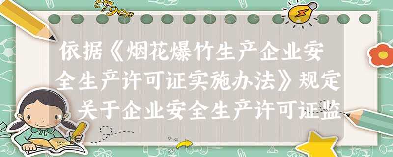 依据《烟花爆竹生产企业安全生产许可证实施办法》规定,关于企业安全生产许可证监督管理的说法,正确的是( 依据《烟花爆竹生产企业安全生产许可证实施办法》规定,关于企业安全生产许可证监督管理的说法,正确的是(