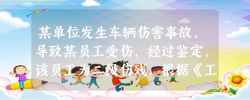 某单位发生车辆伤害事故,导致某员工受伤,经过鉴定,该员工为二级伤残,根据《工伤保险条例》的规定,下列 某单位发生车辆伤害事故,导致某员工受伤,经过鉴定,该员工为二级伤残,根据《工伤保险条例》的规定,下列