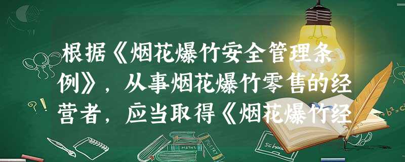 根据《烟花爆竹安全管理条例》,从事烟花爆竹零售的经营者,应当取得《烟花爆竹经营(零售)许可证》,许可 根据《烟花爆竹安全管理条例》,从事烟花爆竹零售的经营者,应当取得《烟花爆竹经营(零售)许可证》,许可