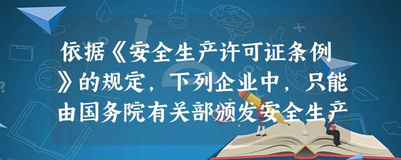 依据《安全生产许可证条例》的规定,下列企业中,只能由国务院有关部颁发安全生产许可证的是() 依据《安全生产许可证条例》的规定,下列企业中,只能由国务院有关部颁发安全生产许可证的是()
