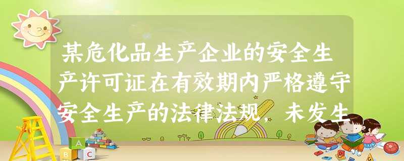 某危化品生产企业的安全生产许可证在有效期内严格遵守安全生产的法律法规,未发生死亡事故依据《安全生 某危化品生产企业的安全生产许可证在有效期内严格遵守安全生产的法律法规,未发生死亡事故依据《安全生