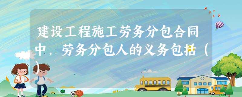 建设工程施工劳务分包合同中,劳务分包人的义务包括() 建设工程施工劳务分包合同中,劳务分包人的义务包括()