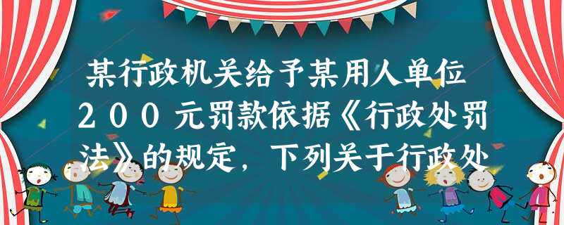 某行政机关给予某用人单位200元罚款依据《行政处罚法》的规定,下列关于行政处罚执行的说法,正确的是 某行政机关给予某用人单位200元罚款依据《行政处罚法》的规定,下列关于行政处罚执行的说法,正确的是