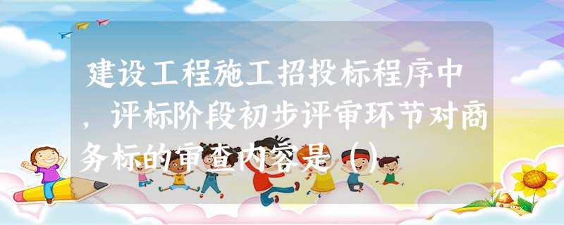 建设工程施工招投标程序中,评标阶段初步评审环节对商务标的审查内容是() 建设工程施工招投标程序中,评标阶段初步评审环节对商务标的审查内容是()