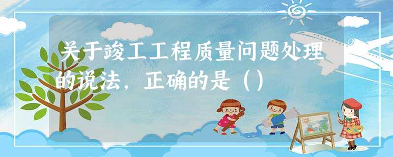 关于竣工工程质量问题处理的说法,正确的是() 关于竣工工程质量问题处理的说法,正确的是()