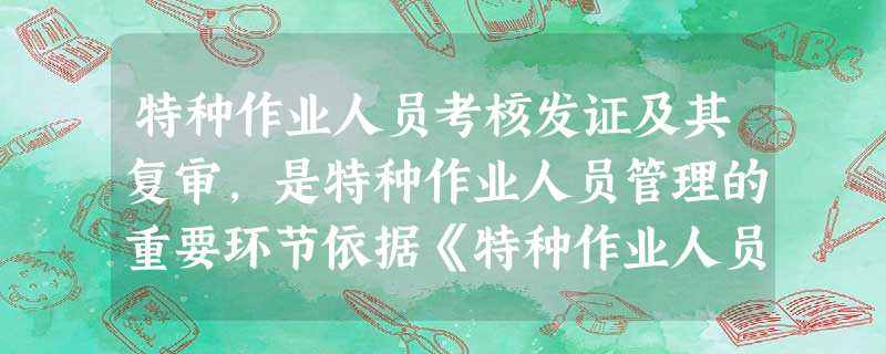 特种作业人员考核发证及其复审,是特种作业人员管理的重要环节依据《特种作业人员安全技术培训考核管理规 特种作业人员考核发证及其复审,是特种作业人员管理的重要环节依据《特种作业人员安全技术培训考核管理规