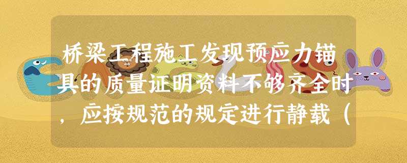 桥梁工程施工发现预应力锚具的质量证明资料不够齐全时,应按规范的规定进行静载()试验 桥梁工程施工发现预应力锚具的质量证明资料不够齐全时,应按规范的规定进行静载()试验