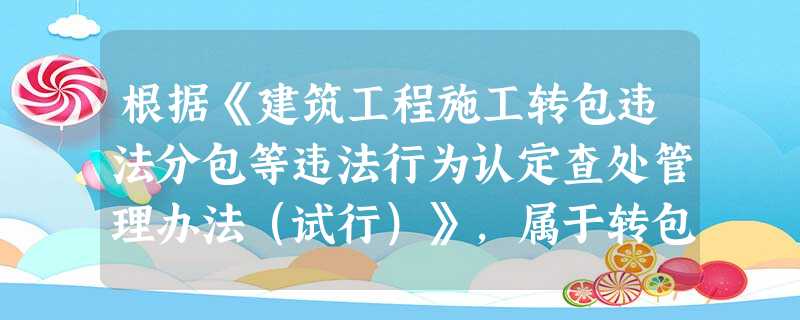 根据《建筑工程施工转包违法分包等违法行为认定查处管理办法(试行)》,属于转包的行为是() 根据《建筑工程施工转包违法分包等违法行为认定查处管理办法(试行)》,属于转包的行为是()