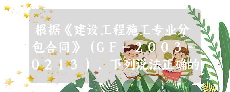 根据《建设工程施工专业分包合同》(GF-2003-0213),下列说法正确的是() 根据《建设工程施工专业分包合同》(GF-2003-0213),下列说法正确的是()