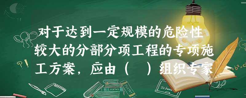 对于达到一定规模的危险性较大的分部分项工程的专项施工方案,应由( )组织专家论证审查 对于达到一定规模的危险性较大的分部分项工程的专项施工方案,应由( )组织专家论证审查