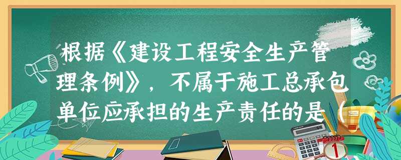 根据《建设工程安全生产管理条例》,不属于施工总承包单位应承担的生产责任的是( ) 根据《建设工程安全生产管理条例》,不属于施工总承包单位应承担的生产责任的是( )