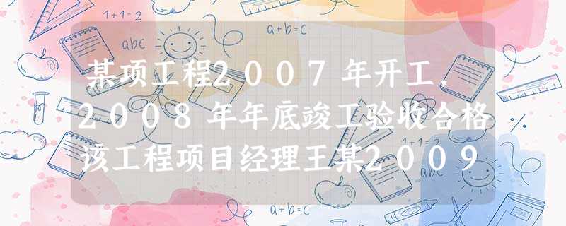 某项工程2007年开工,2008年年底竣工验收合格该工程项目经理王某2009年跳槽到其他公司20 某项工程2007年开工,2008年年底竣工验收合格该工程项目经理王某2009年跳槽到其他公司20