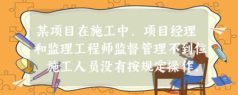 某项目在施工中,项目经理和监理工程师监督管理不到位,施工人员没有按规定操作,致使砖块坠落砸伤施工现场 某项目在施工中,项目经理和监理工程师监督管理不到位,施工人员没有按规定操作,致使砖块坠落砸伤施工现场