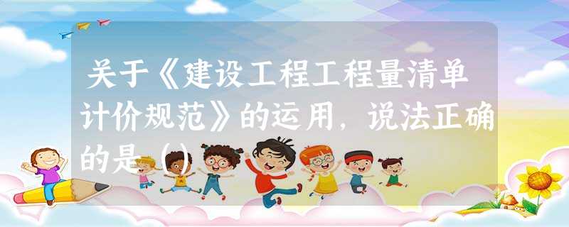 关于《建设工程工程量清单计价规范》的运用,说法正确的是() 关于《建设工程工程量清单计价规范》的运用,说法正确的是()