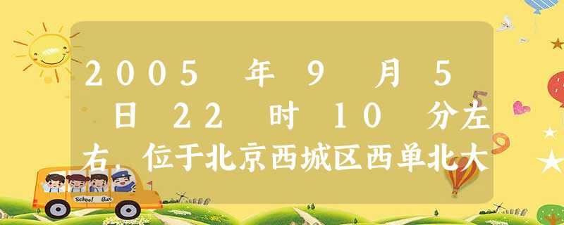2005 年 9 月 5 日 22 时 10 分左右,位于北京西城区西单北大街西侧,由中国第二十二冶 2005 年 9 月 5 日 22 时 10 分左右,位于北京西城区西单北大街西侧,由中国第二十二冶