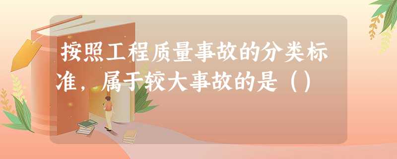 按照工程质量事故的分类标准,属于较大事故的是() 按照工程质量事故的分类标准,属于较大事故的是()