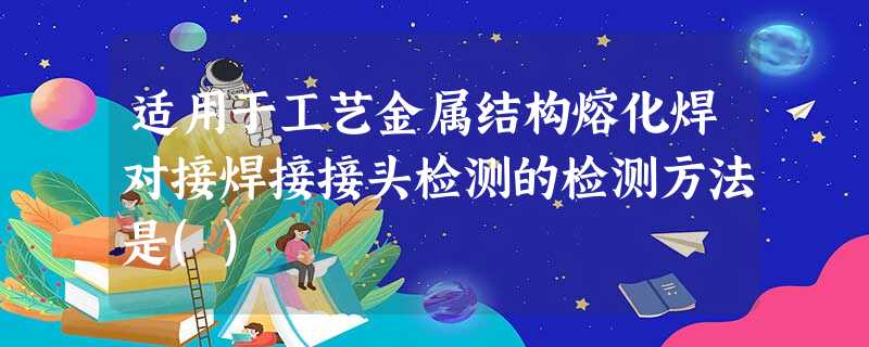 适用于工艺金属结构熔化焊对接焊接接头检测的检测方法是() 适用于工艺金属结构熔化焊对接焊接接头检测的检测方法是()
