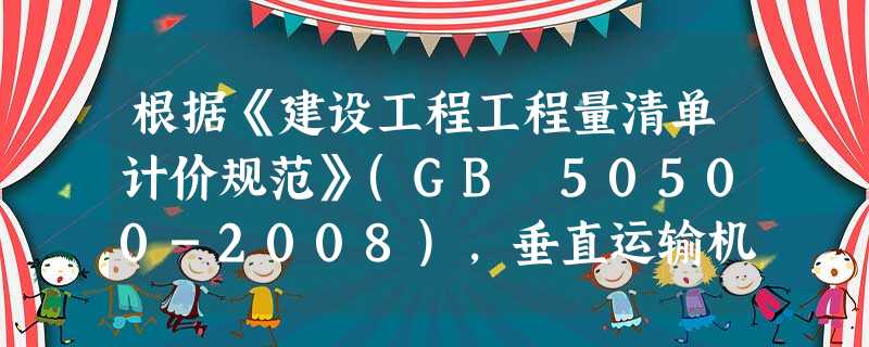 根据《建设工程工程量清单计价规范》(GB 50500-2008),垂直运输机械费应列在()中 根据《建设工程工程量清单计价规范》(GB 50500-2008),垂直运输机械费应列在()中