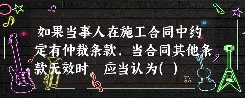 如果当事人在施工合同中约定有仲裁条款,当合同其他条款无效时,应当认为() 如果当事人在施工合同中约定有仲裁条款,当合同其他条款无效时,应当认为()