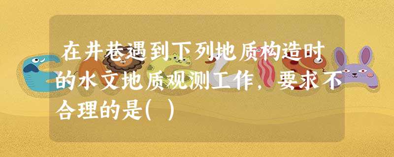 在井巷遇到下列地质构造时的水文地质观测工作,要求不合理的是() 在井巷遇到下列地质构造时的水文地质观测工作,要求不合理的是()
