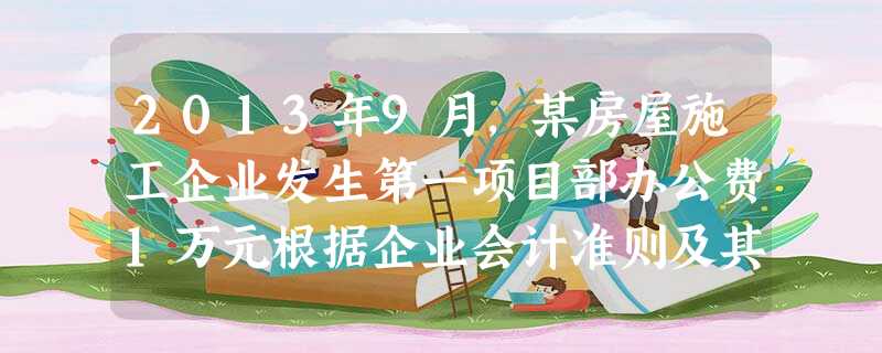 2013年9月,某房屋施工企业发生第一项目部办公费1万元根据企业会计准则及其相关规定,第一项目部办 2013年9月,某房屋施工企业发生第一项目部办公费1万元根据企业会计准则及其相关规定,第一项目部办