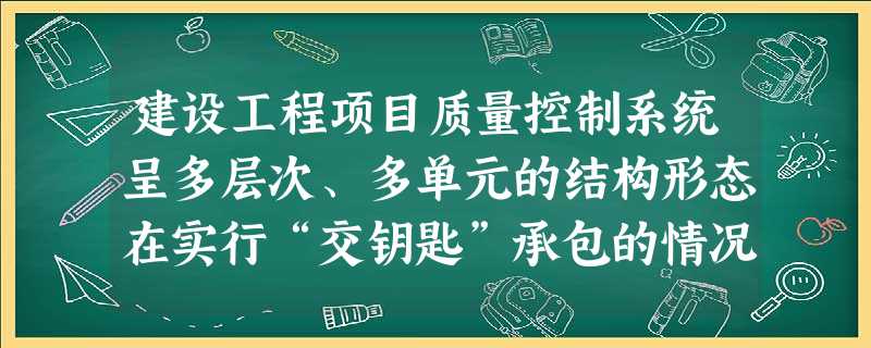 建设工程项目质量控制系统呈多层次、多单元的结构形态在实行“交钥匙”承包的情况下,第一层面的质量控制 建设工程项目质量控制系统呈多层次、多单元的结构形态在实行“交钥匙”承包的情况下,第一层面的质量控制