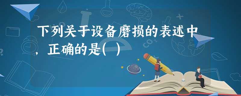 下列关于设备磨损的表述中,正确的是() 下列关于设备磨损的表述中,正确的是()