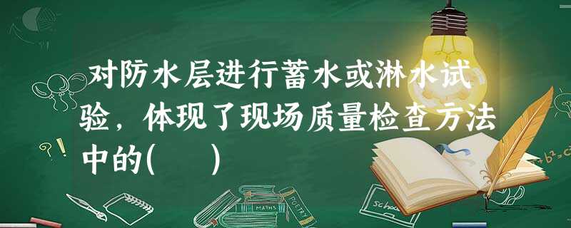 对防水层进行蓄水或淋水试验,体现了现场质量检查方法中的( ) 对防水层进行蓄水或淋水试验,体现了现场质量检查方法中的( )