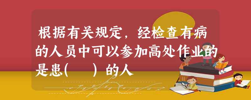 根据有关规定,经检查有病的人员中可以参加高处作业的是患( )的人 根据有关规定,经检查有病的人员中可以参加高处作业的是患( )的人