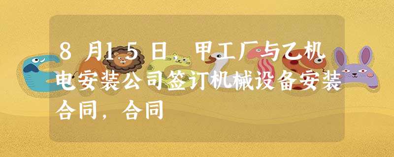 8月15日,甲工厂与乙机电安装公司签订机械设备安装合同,合同 8月15日,甲工厂与乙机电安装公司签订机械设备安装合同,合同