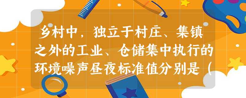 乡村中,独立于村庄、集镇之外的工业、仓储集中执行的环境噪声昼夜标准值分别是() 乡村中,独立于村庄、集镇之外的工业、仓储集中执行的环境噪声昼夜标准值分别是()
