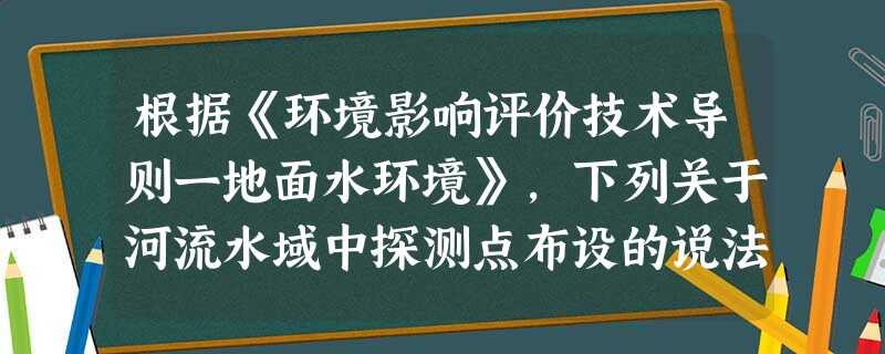 根据《环境影响评价技术导则一地面水环境》,下列关于河流水域中探测点布设的说法,错误的是() 根据《环境影响评价技术导则一地面水环境》,下列关于河流水域中探测点布设的说法,错误的是()