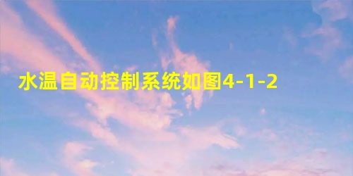 水温自动控制系统如图4-1-2所示冷水在热交换器中由通入的蒸汽加热,从而得到一定温度的热水冷水流 水温自动控制系统如图4-1-2所示冷水在热交换器中由通入的蒸汽加热,从而得到一定温度的热水冷水流