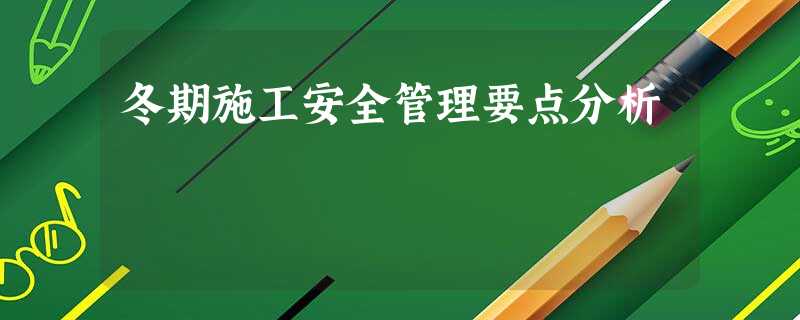 冬期施工安全管理要点分析 冬期施工安全管理要点分析